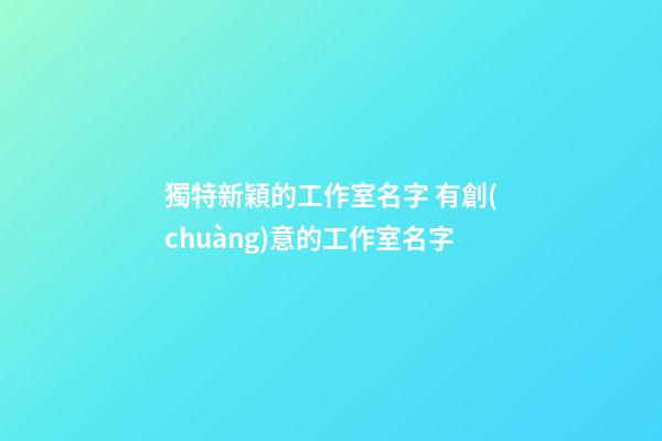 獨特新穎的工作室名字 有創(chuàng)意的工作室名字-第1張-公司起名-玄機派
